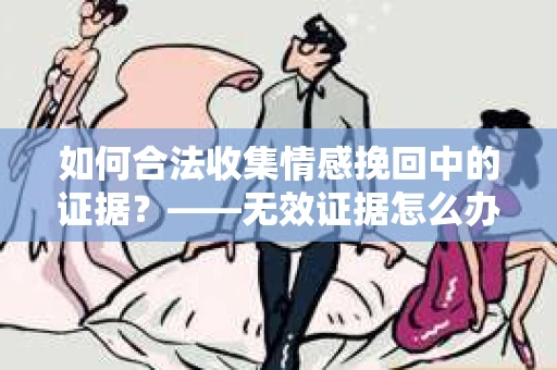 如何合法收集情感挽回中的证据？——无效证据怎么办？