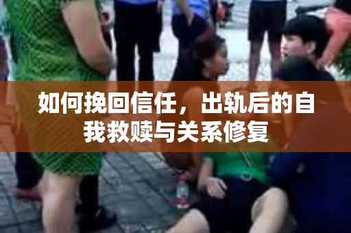 如何挽回信任，出轨后的自我救赎与关系修复