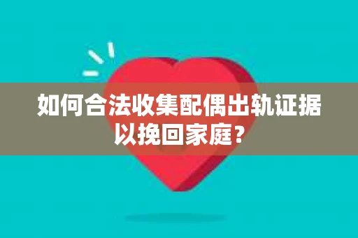 如何合法收集配偶出轨证据以挽回家庭？