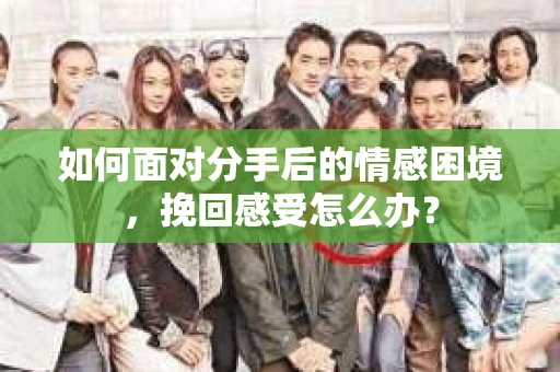 如何面对分手后的情感困境，挽回感受怎么办？