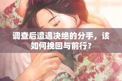 调查后遭遇决绝的分手，该如何挽回与前行？