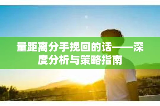 量距离分手挽回的话——深度分析与策略指南