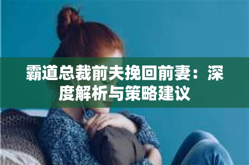霸道总裁前夫挽回前妻：深度解析与策略建议