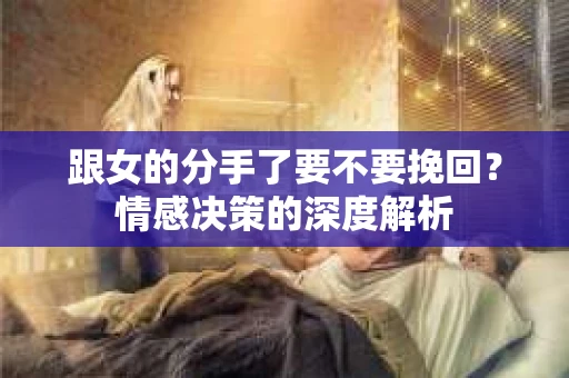 跟女的分手了要不要挽回？情感决策的深度解析