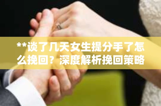 **谈了几天女生提分手了怎么挽回？深度解析挽回策略**