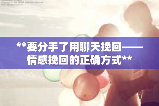 **要分手了用聊天挽回——情感挽回的正确方式**