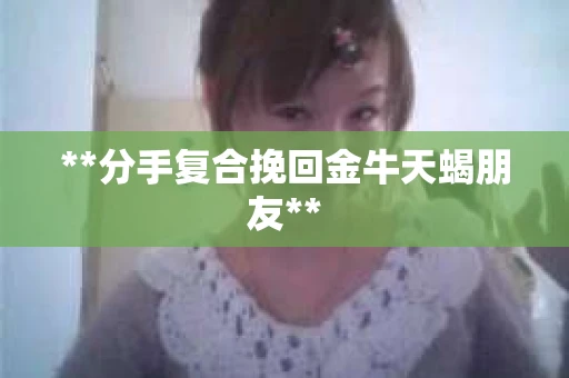 **分手复合挽回金牛天蝎朋友**
