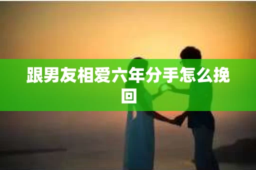 跟男友相爱六年分手怎么挽回
