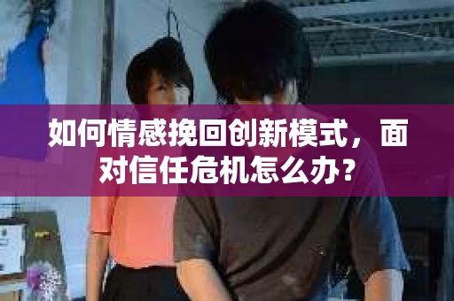 如何情感挽回创新模式，面对信任危机怎么办？
