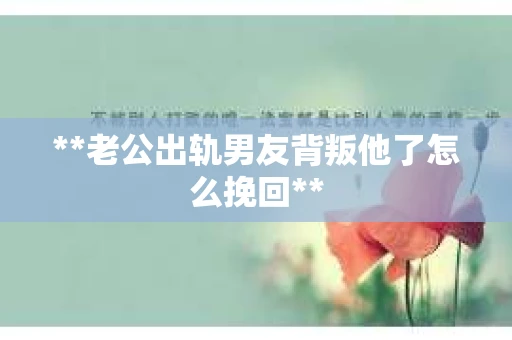 **老公出轨男友背叛他了怎么挽回**