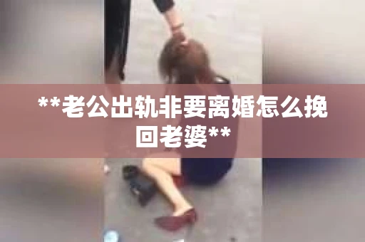 **老公出轨非要离婚怎么挽回老婆**