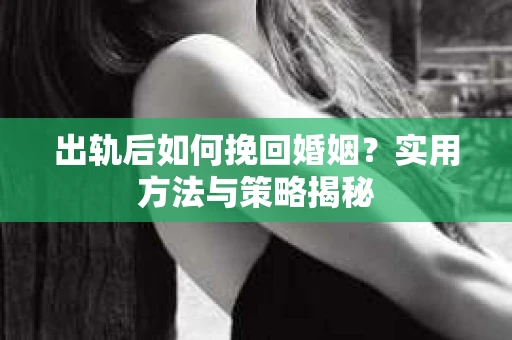 出轨后如何挽回婚姻？实用方法与策略揭秘