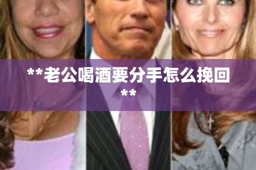 **老公喝酒要分手怎么挽回**