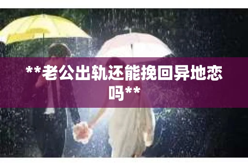 **老公出轨还能挽回异地恋吗**