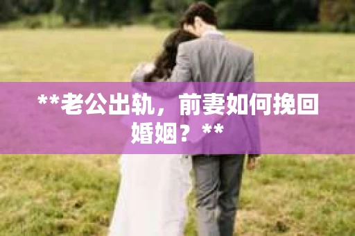**老公出轨，前妻如何挽回婚姻？**