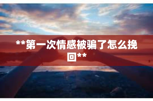 **第一次情感被骗了怎么挽回**