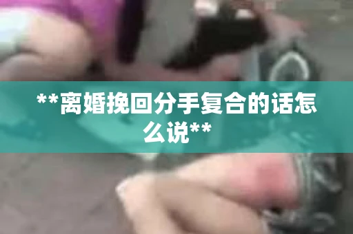 **离婚挽回分手复合的话怎么说**