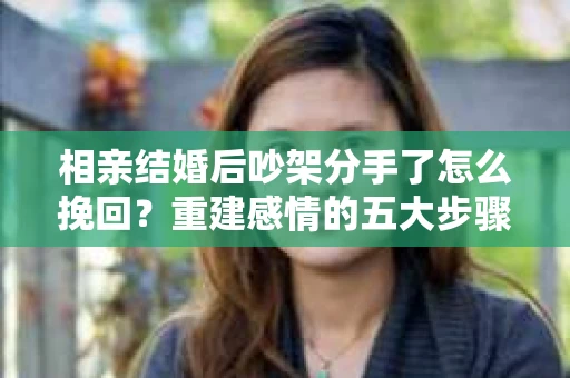 相亲结婚后吵架分手了怎么挽回？重建感情的五大步骤