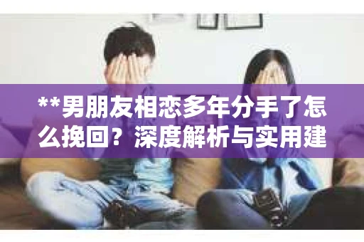 **男朋友相恋多年分手了怎么挽回？深度解析与实用建议**