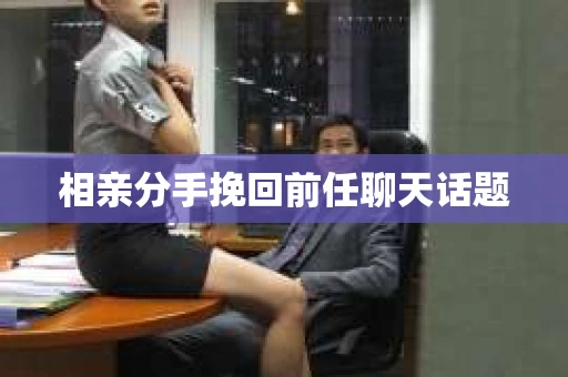相亲分手挽回前任聊天话题