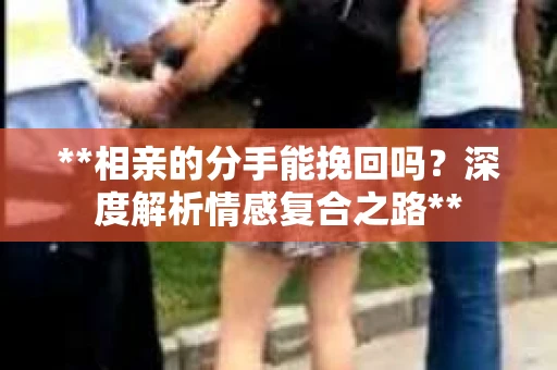 **相亲的分手能挽回吗？深度解析情感复合之路**