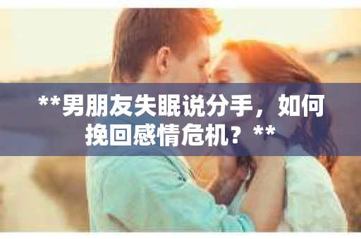 **男朋友失眠说分手，如何挽回感情危机？**
