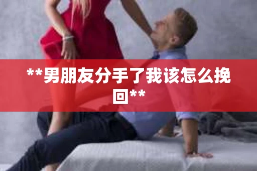 **男朋友分手了我该怎么挽回**