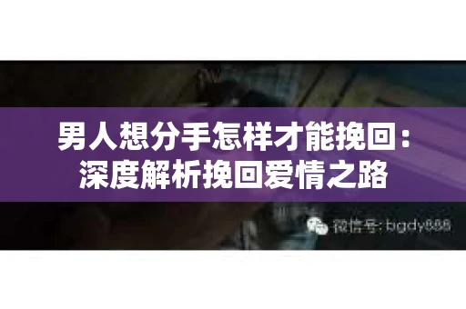 男人想分手怎样才能挽回：深度解析挽回爱情之路