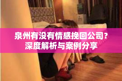 泉州有没有情感挽回公司？深度解析与案例分享