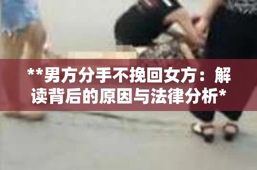 **男方分手不挽回女方：解读背后的原因与法律分析**