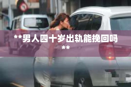 **男人四十岁出轨能挽回吗**