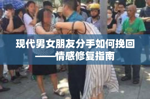 现代男女朋友分手如何挽回——情感修复指南