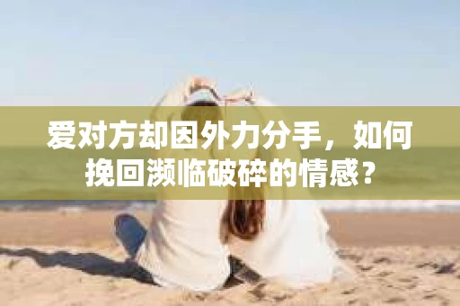 爱对方却因外力分手，如何挽回濒临破碎的情感？