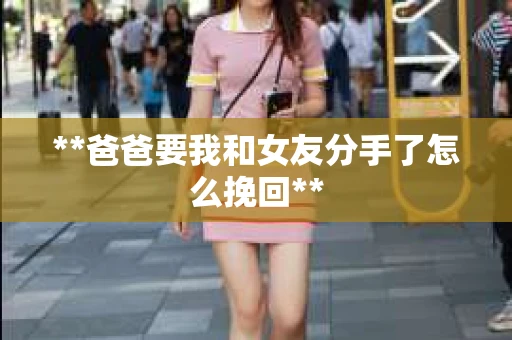 **爸爸要我和女友分手了怎么挽回**