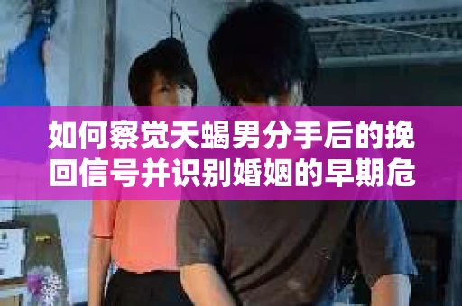 如何察觉天蝎男分手后的挽回信号并识别婚姻的早期危机？怎么办？