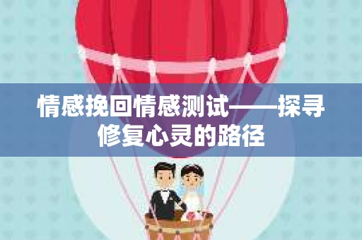 情感挽回情感测试——探寻修复心灵的路径
