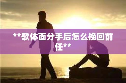 **歌体面分手后怎么挽回前任**