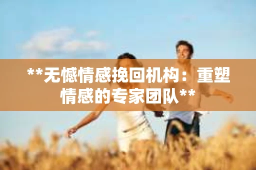 **无憾情感挽回机构：重塑情感的专家团队**