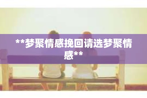 **梦聚情感挽回请选梦聚情感**