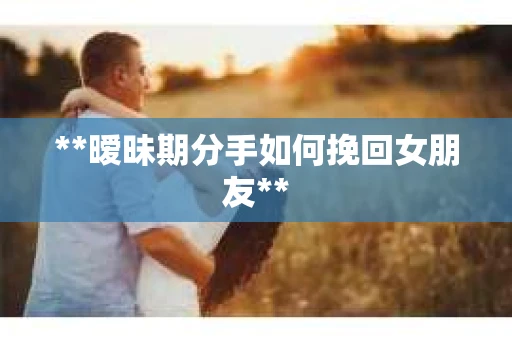 **暧昧期分手如何挽回女朋友**