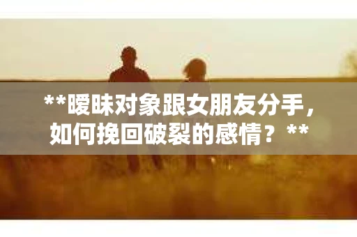 **暧昧对象跟女朋友分手，如何挽回破裂的感情？**