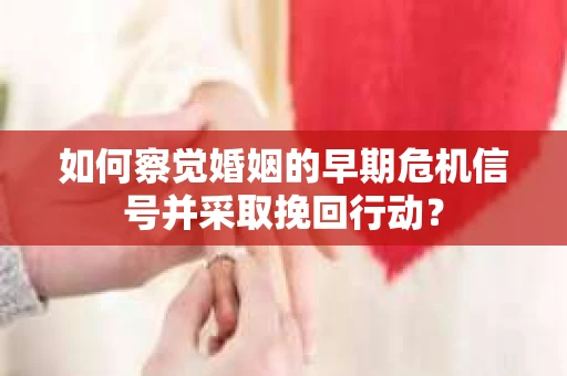 如何察觉婚姻的早期危机信号并采取挽回行动？