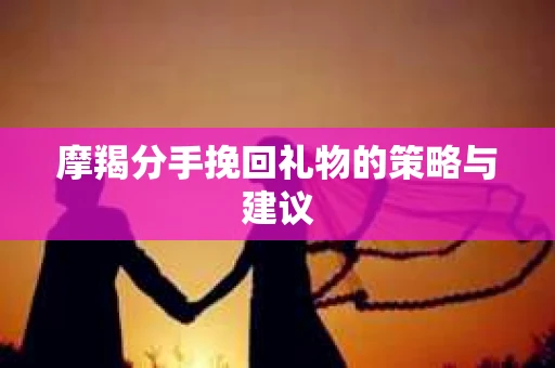 摩羯分手挽回礼物的策略与建议