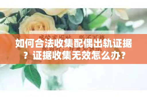 如何合法收集配偶出轨证据？证据收集无效怎么办？