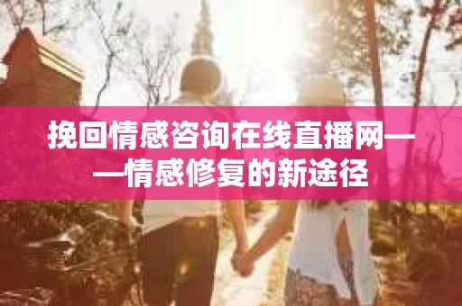 挽回情感咨询在线直播网——情感修复的新途径