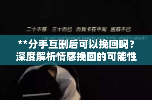 **分手互删后可以挽回吗？深度解析情感挽回的可能性**