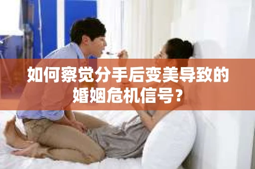 如何察觉分手后变美导致的婚姻危机信号？