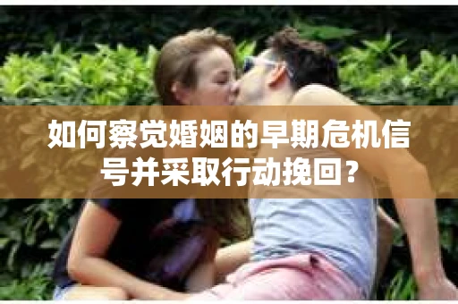 如何察觉婚姻的早期危机信号并采取行动挽回？