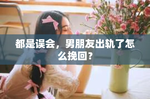 都是误会，男朋友出轨了怎么挽回？