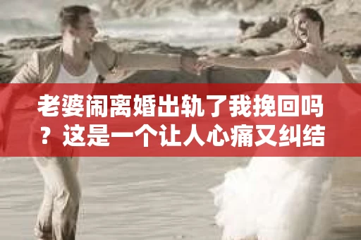 老婆闹离婚出轨了我挽回吗？这是一个让人心痛又纠结的问题。在这个问题上，我想要和大家分享一些我的看法和经验。